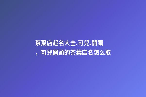 茶葉店起名大全.可兒.開頭，可兒開頭的茶葉店名怎么取-第1張-店鋪起名-玄機派